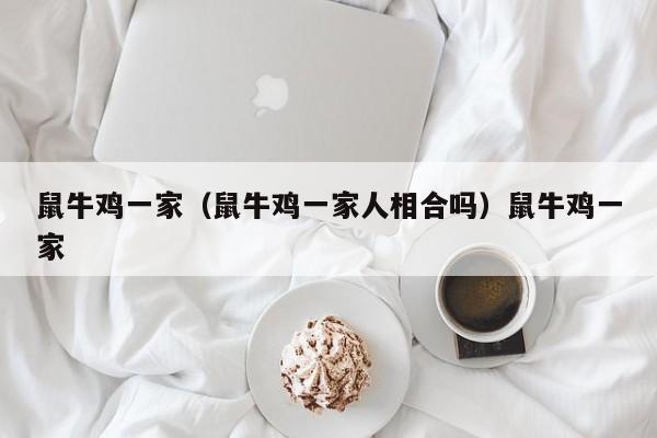 鼠牛鸡一家(鼠牛鸡一家人相合吗)鼠牛鸡一家